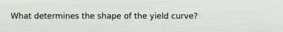 What determines the shape of the yield curve?