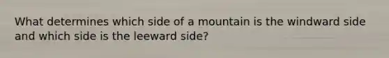 What determines which side of a mountain is the windward side and which side is the leeward side?