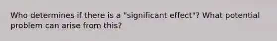 Who determines if there is a "significant effect"? What potential problem can arise from this?