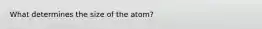 What determines the size of the atom?