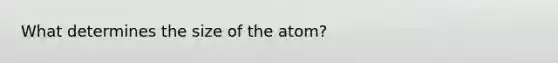 What determines the size of the atom?