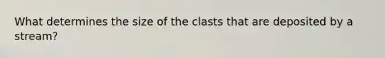 What determines the size of the clasts that are deposited by a stream?