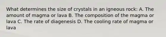 What determines the size of crystals in an igneous rock: A. The amount of magma or lava B. The composition of the magma or lava C. The rate of diagenesis D. The cooling rate of magma or lava