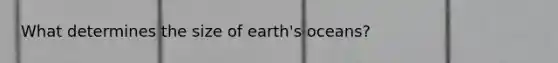 What determines the size of earth's oceans?