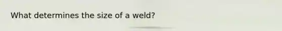 What determines the size of a weld?