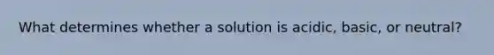 What determines whether a solution is acidic, basic, or neutral?