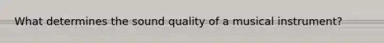 What determines the sound quality of a musical instrument?