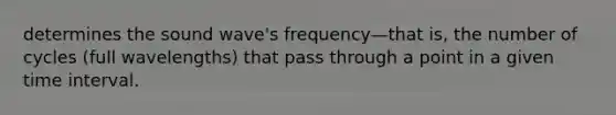 determines the sound wave's frequency—that is, the number of cycles (full wavelengths) that pass through a point in a given time interval.