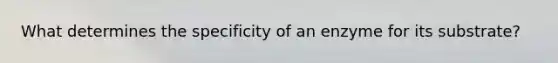 What determines the specificity of an enzyme for its substrate?