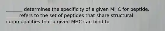 _______ determines the specificity of a given MHC for peptide. _____ refers to the set of peptides that share structural commonalities that a given MHC can bind to