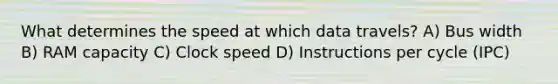 What determines the speed at which data travels? A) Bus width B) RAM capacity C) Clock speed D) Instructions per cycle (IPC)