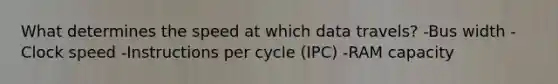 What determines the speed at which data travels? -Bus width -Clock speed -Instructions per cycle (IPC) -RAM capacity