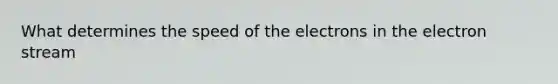 What determines the speed of the electrons in the electron stream