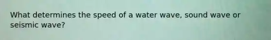 What determines the speed of a water wave, sound wave or seismic wave?