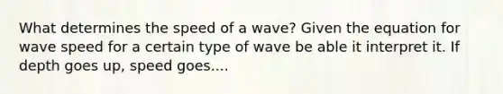 What determines the speed of a wave? Given the equation for wave speed for a certain type of wave be able it interpret it. If depth goes up, speed goes....