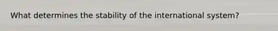 What determines the stability of the international system?