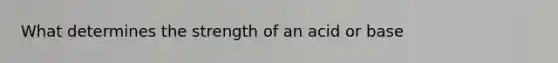 What determines the strength of an acid or base