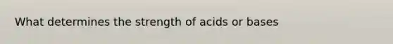 What determines the strength of acids or bases