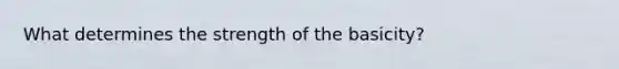 What determines the strength of the basicity?