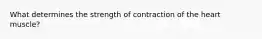 What determines the strength of contraction of the heart muscle?