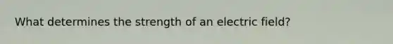 What determines the strength of an electric field?