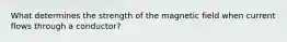 What determines the strength of the magnetic field when current flows through a conductor?