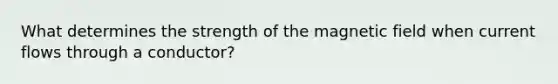 What determines the strength of the magnetic field when current flows through a conductor?