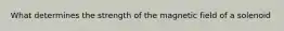 What determines the strength of the magnetic field of a solenoid