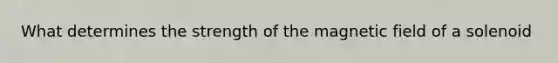 What determines the strength of the magnetic field of a solenoid