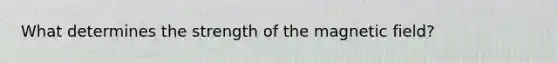 What determines the strength of the magnetic field?