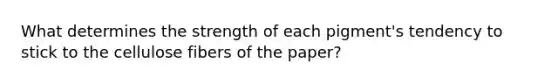 What determines the strength of each pigment's tendency to stick to the cellulose fibers of the paper?