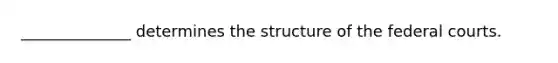 ______________ determines the structure of the federal courts.