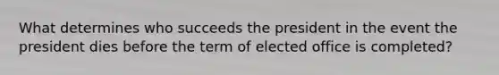 What determines who succeeds the president in the event the president dies before the term of elected office is completed?