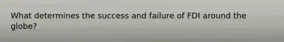 What determines the success and failure of FDI around the globe?