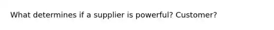 What determines if a supplier is powerful? Customer?