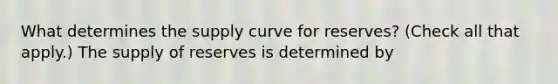 What determines the supply curve for​ reserves? ​(Check all that apply.​) The supply of reserves is determined by