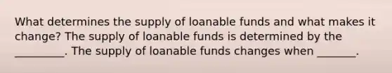 What determines the supply of loanable funds and what makes it​ change? The supply of loanable funds is determined by the​ _________. The supply of loanable funds changes when​ _______.