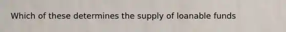 Which of these determines the supply of loanable funds