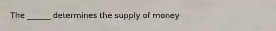 The ______ determines the supply of money