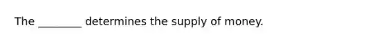 The​ ________ determines the supply of money.