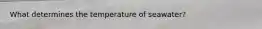What determines the temperature of seawater?