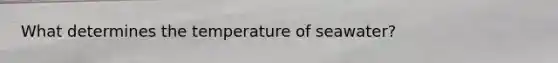 What determines the temperature of seawater?