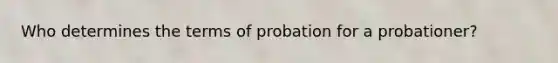 Who determines the terms of probation for a probationer?