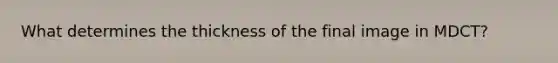 What determines the thickness of the final image in MDCT?