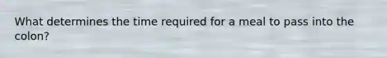 What determines the time required for a meal to pass into the colon?