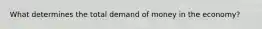 What determines the total demand of money in the economy?