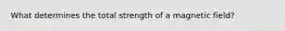 What determines the total strength of a magnetic field?