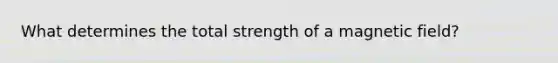 What determines the total strength of a magnetic field?