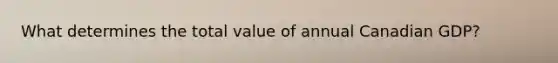 What determines the total value of annual Canadian​ GDP?