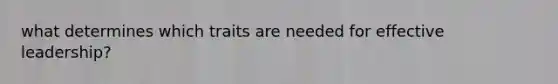 what determines which traits are needed for effective leadership?